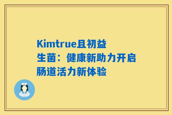 Kimtrue且初益生菌：健康新助力开启肠道活力新体验