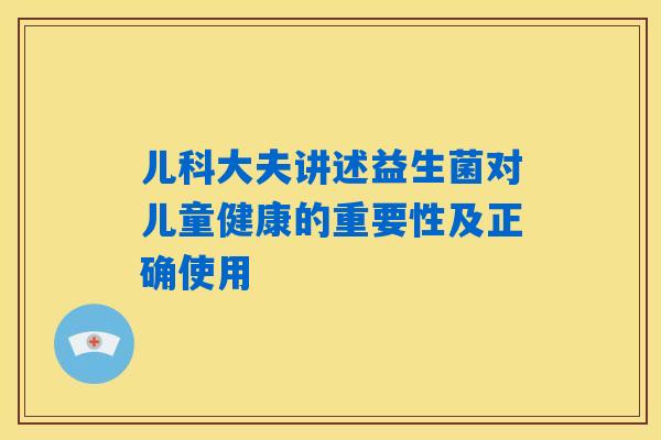 儿科大夫讲述益生菌对儿童健康的重要性及正确使用