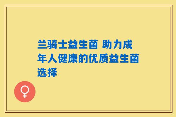 兰骑士益生菌 助力成年人健康的优质益生菌选择
