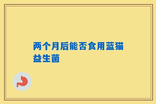 两个月后能否食用蓝猫益生菌