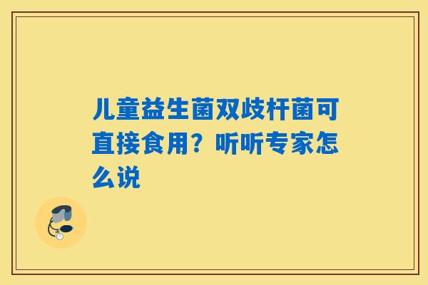 儿童益生菌双歧杆菌可直接食用?听听专家怎么说 儿童益生菌双歧杆菌可直接食用?听听专家怎么说
