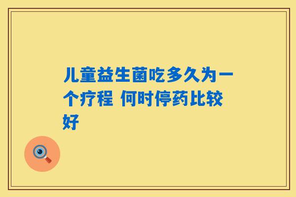 儿童益生菌吃多久为一个疗程 何时停药比较好