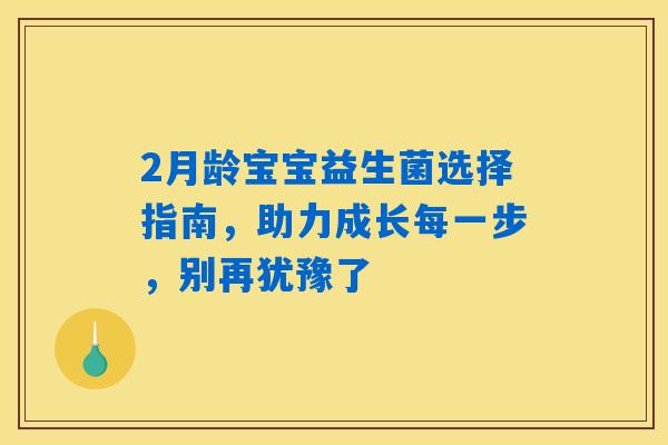2月龄宝宝益生菌选择指南,助力成长每一步,别再犹豫了 2月龄宝宝益生菌选择指南,助力成长每一步,别再犹豫了