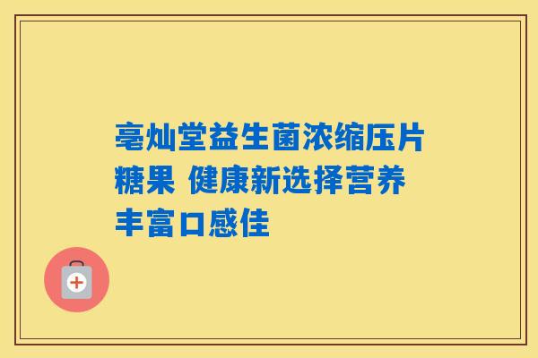 亳灿堂益生菌浓缩压片糖果 健康新选择营养丰富口感佳 亳灿堂益生菌浓缩压片糖果 健康新选择营养丰富口感佳