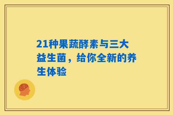 21种果蔬酵素与三大益生菌,给你全新的养生体验 21种果蔬酵素与三大益生菌,给你全新的养生体验