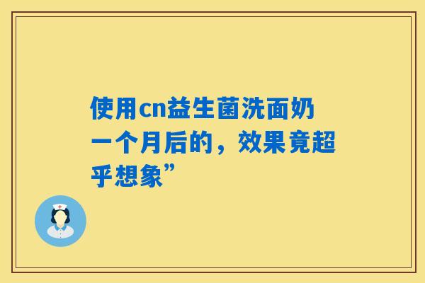 使用cn益生菌洗面奶一个月后的,效果竟超乎想象” 使用cn益生菌洗面奶一个月后的,效果竟超乎想象”