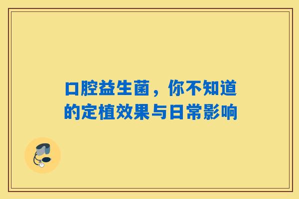 口腔益生菌，你不知道的定植效果与日常影响