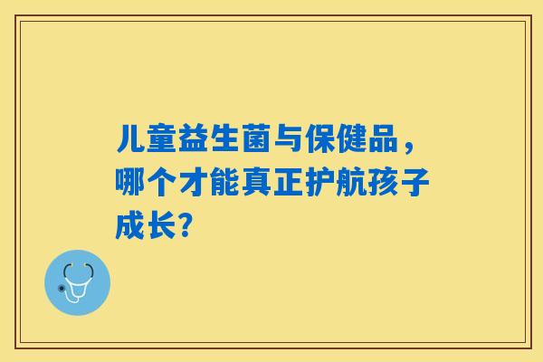 儿童益生菌与保健品，哪个才能真正护航孩子成长？