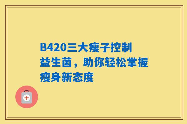 B420三大瘦子控制益生菌,助你轻松掌握瘦身新态度 B420三大瘦子控制益生菌,助你轻松掌握瘦身新态度