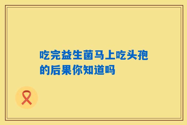 吃完益生菌马上吃头孢的后果你知道吗 吃完益生菌马上吃头孢的后果你知道吗