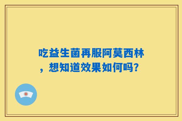 吃益生菌再服阿莫西林，想知道效果如何吗？