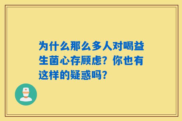 为什么那么多人对喝益生菌心存顾虑？你也有这样的疑惑吗？