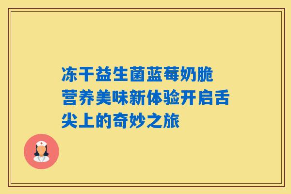 冻干益生菌蓝莓奶脆 营养美味新体验开启舌尖上的奇妙之旅