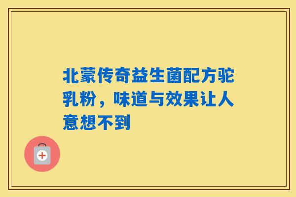 北蒙传奇益生菌配方驼乳粉,味道与效果让人意想不到 北蒙传奇益生菌配方驼乳粉,味道与效果让人意想不到