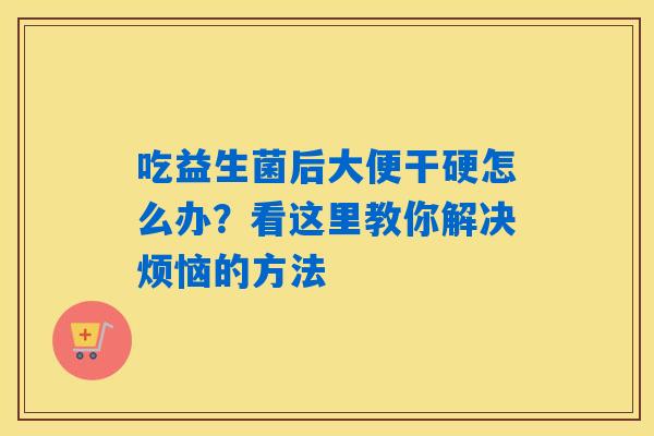 吃益生菌后大便干硬怎么办？看这里教你解决烦恼的方法