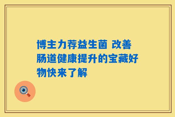 博主力荐益生菌 改善肠道健康提升的宝藏好物快来了解 博主力荐益生菌 改善肠道健康提升的宝藏好物快来了解