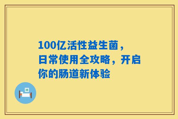 100亿活性益生菌,日常使用全攻略,开启你的肠道新体验 100亿活性益生菌,日常使用全攻略,开启你的肠道新体验