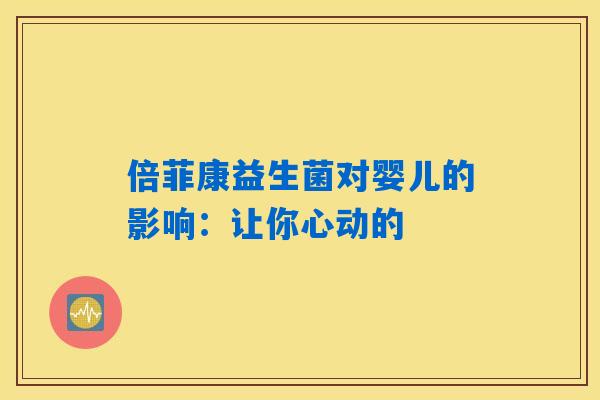 倍菲康益生菌对婴儿的影响:让你心动的 倍菲康益生菌对婴儿的影响:让你心动的