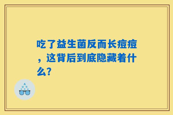 吃了益生菌反而长痘痘,这背后到底隐藏着什么? 吃了益生菌反而长痘痘,这背后到底隐藏着什么?