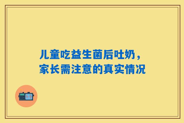 儿童吃益生菌后吐奶,家长需注意的真实情况 儿童吃益生菌后吐奶,家长需注意的真实情况