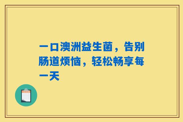 一口澳洲益生菌，告别肠道烦恼，轻松畅享每一天
