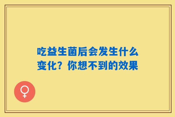 吃益生菌后会发生什么变化?你想不到的效果 吃益生菌后会发生什么变化?你想不到的效果