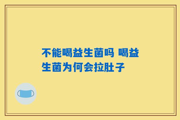 不能喝益生菌吗 喝益生菌为何会拉肚子 不能喝益生菌吗 喝益生菌为何会拉肚子