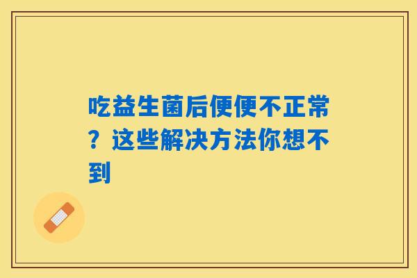 吃益生菌后便便不正常?这些解决方法你想不到 吃益生菌后便便不正常?这些解决方法你想不到