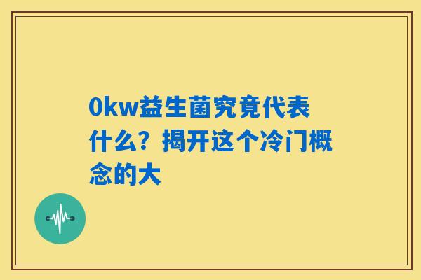 0kw益生菌究竟代表什么?揭开这个冷门概念的大 0kw益生菌究竟代表什么?揭开这个冷门概念的大
