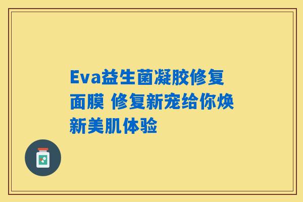 Eva益生菌凝胶修复面膜 修复新宠给你焕新美肌体验 Eva益生菌凝胶修复面膜 修复新宠给你焕新美肌体验