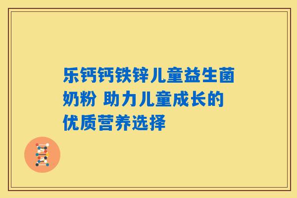 乐钙钙铁锌儿童益生菌奶粉 助力儿童成长的优质营养选择