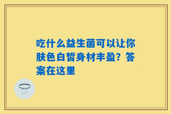 吃什么益生菌可以让你肤色白皙身材丰盈？答案在这里