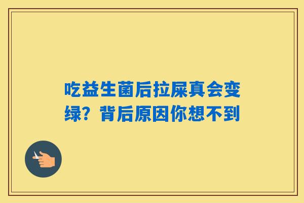 吃益生菌后拉屎真会变绿？背后原因你想不到