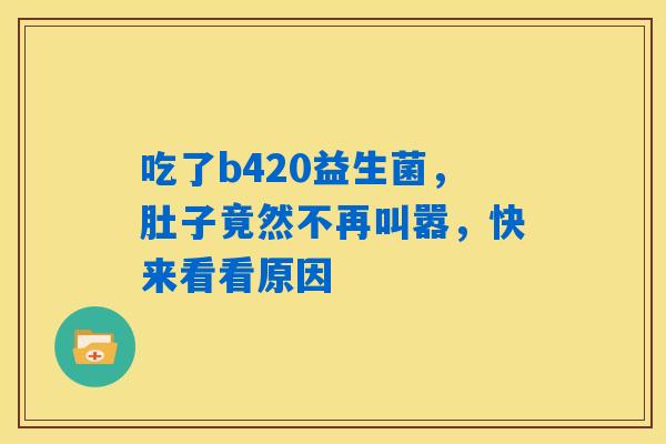 吃了b420益生菌,肚子竟然不再叫嚣,快来看看原因 吃了b420益生菌,肚子竟然不再叫嚣,快来看看原因