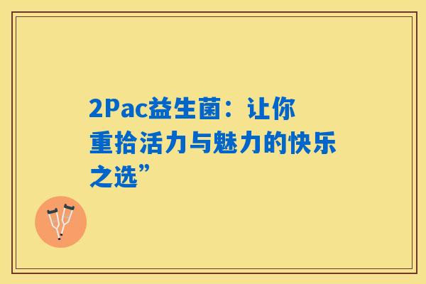2Pac益生菌:让你重拾活力与魅力的快乐之选” 2Pac益生菌:让你重拾活力与魅力的快乐之选”