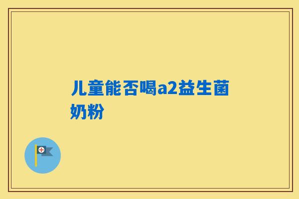 儿童能否喝a2益生菌奶粉 儿童能否喝a2益生菌奶粉