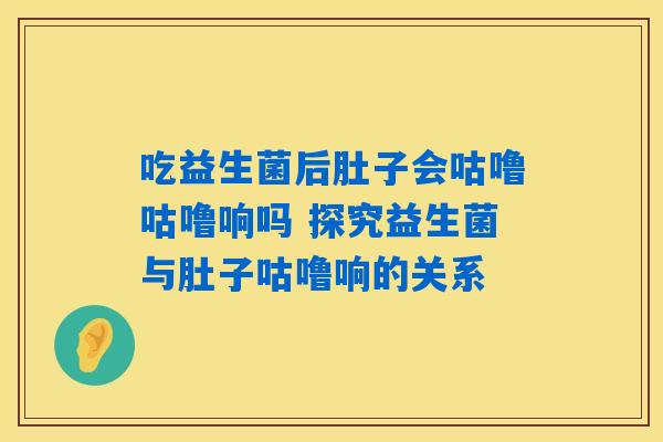 吃益生菌后肚子会咕噜咕噜响吗 探究益生菌与肚子咕噜响的关系