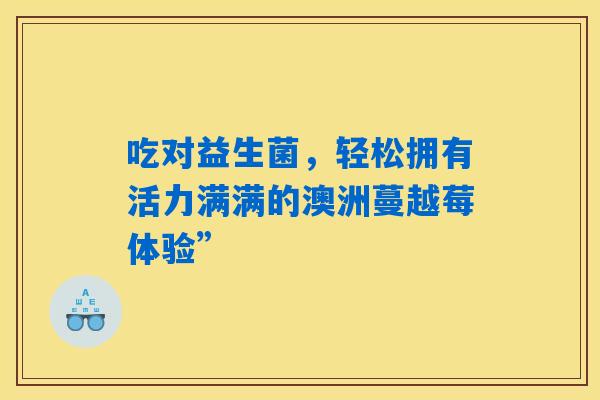 吃对益生菌，轻松拥有活力满满的澳洲蔓越莓体验”
