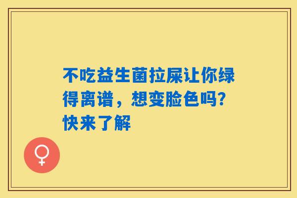 不吃益生菌拉屎让你绿得离谱，想变脸色吗？快来了解