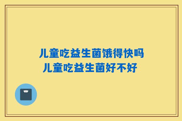 儿童吃益生菌饿得快吗 儿童吃益生菌好不好