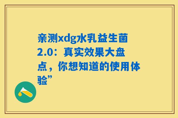 亲测xdg水乳益生菌2.0:真实效果大盘点,你想知道的使用体验” 亲测xdg水乳益生菌2.0:真实效果大盘点,你想知道的使用体验”