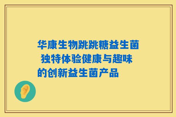 华康生物跳跳糖益生菌 独特体验健康与趣味的创新益生菌产品