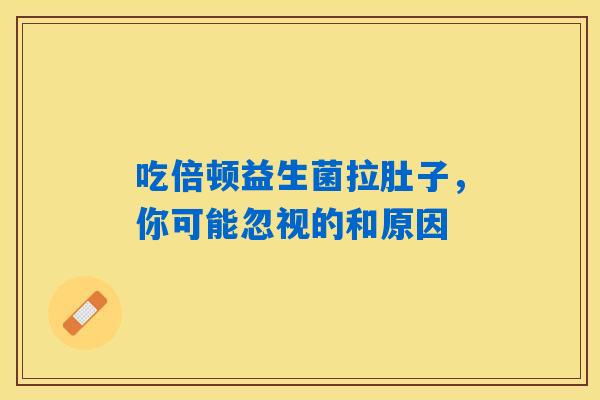 吃倍顿益生菌拉肚子，你可能忽视的和原因
