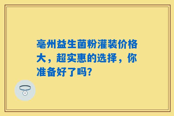 亳州益生菌粉灌装价格大，超实惠的选择，你准备好了吗？