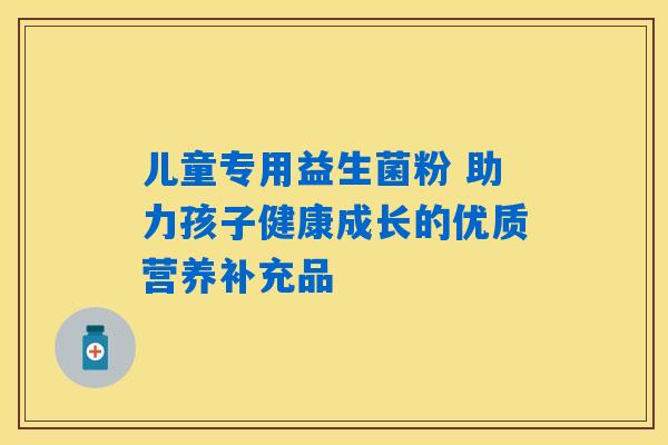 儿童专用益生菌粉 助力孩子健康成长的优质营养补充品