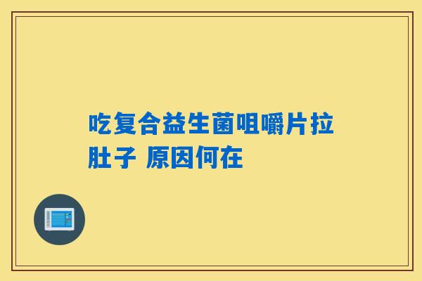 吃复合益生菌咀嚼片拉肚子 原因何在 吃复合益生菌咀嚼片拉肚子 原因何在