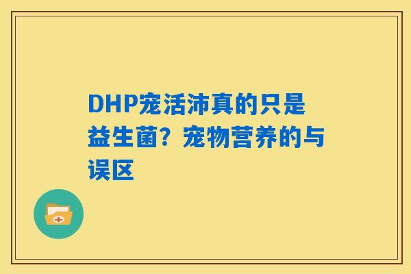 DHP宠活沛真的只是益生菌?宠物营养的与误区 DHP宠活沛真的只是益生菌?宠物营养的与误区