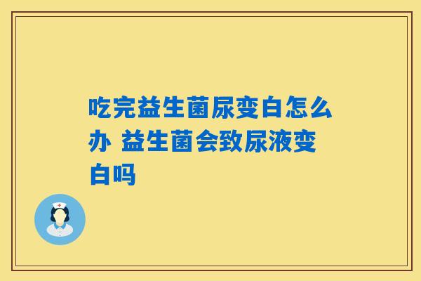 吃完益生菌尿变白怎么办 益生菌会致尿液变白吗