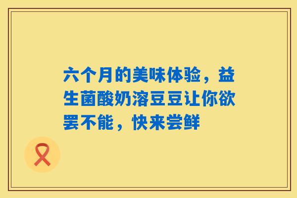 六个月的美味体验,益生菌酸奶溶豆豆让你欲罢不能,快来尝鲜 六个月的美味体验,益生菌酸奶溶豆豆让你欲罢不能,快来尝鲜