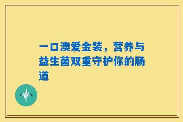 一口澳爱金装,营养与益生菌双重守护你的肠道 一口澳爱金装,营养与益生菌双重守护你的肠道